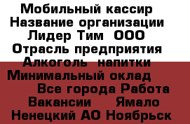 Мобильный кассир › Название организации ­ Лидер Тим, ООО › Отрасль предприятия ­ Алкоголь, напитки › Минимальный оклад ­ 38 000 - Все города Работа » Вакансии   . Ямало-Ненецкий АО,Ноябрьск г.